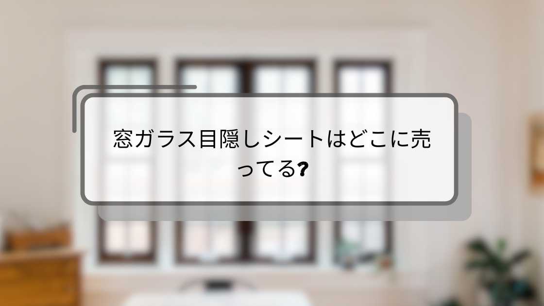 窓ガラス目隠しシートはどこに売ってる?ニトリやセリア・ダイソー(100均)やカインズ等売ってる場所は?