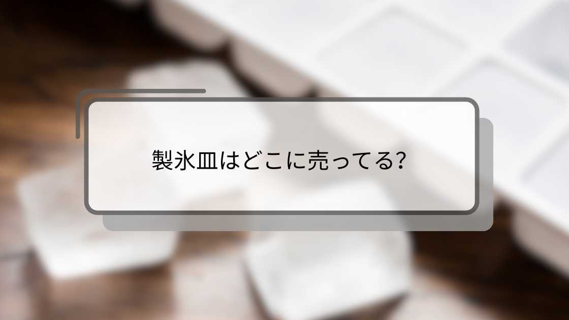 製氷皿はどこに売ってる?ダイソー(100均)やニトリ・セリアや無印等どこで買える?