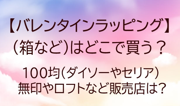 【2026年最新】バレンタインラッピング箱などはどこで買う？100均・無印・ロフト・通販の店と価格目安