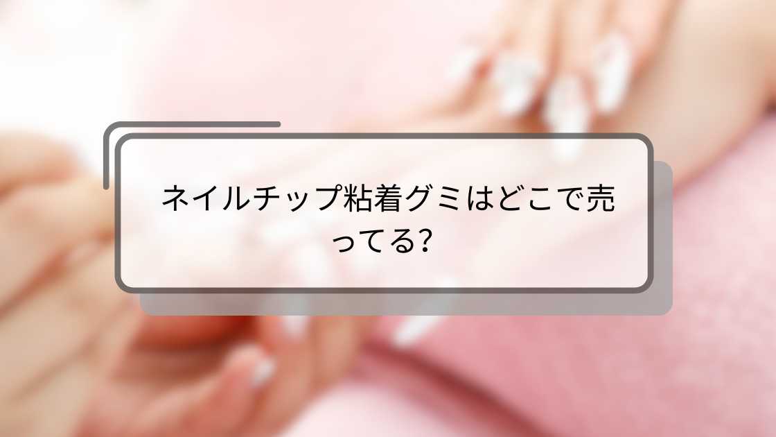 ネイルチップ粘着グミはどこで売ってる?ダイソーやセリア(100均)・ドンキなど販売店は?