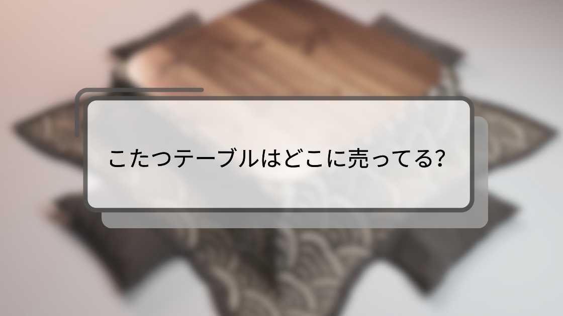 こたつテーブルはどこに売ってる?ニトリやカインズ・フランフランや無印等どこで買える?
