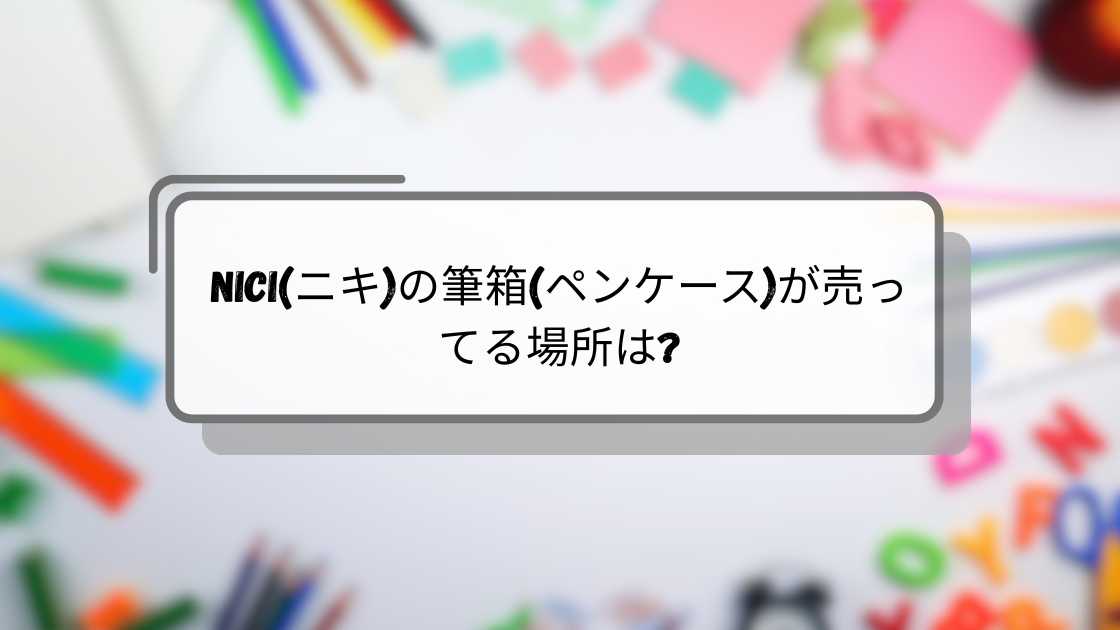 NICI(ニキ)の筆箱(ペンケース)が売ってる場所は?