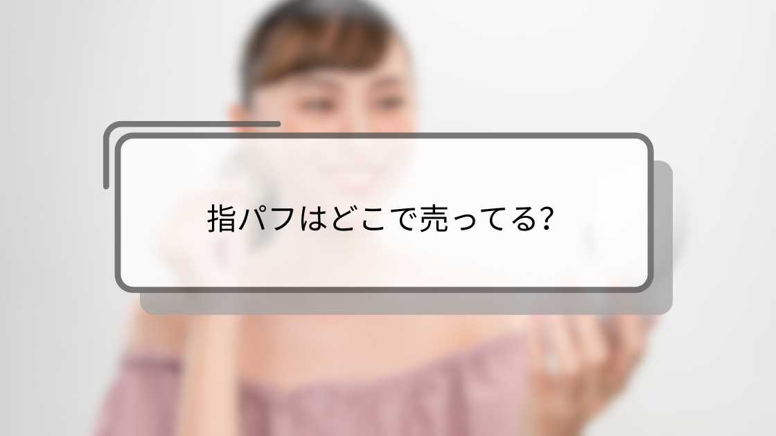 指パフはどこで売ってる?100均(ダイソー・セリア)やドラッグストア・ロフトやドンキ等売ってる場所は?