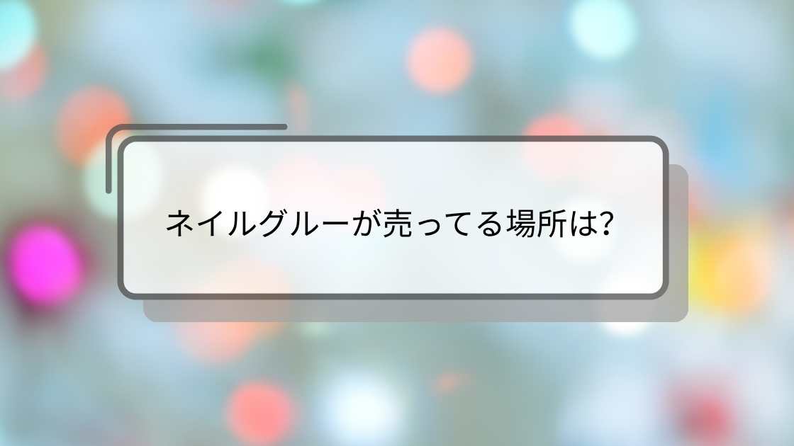 ネイルグルーが売ってる場所は?ダイソーやセリアなど百均(100均)・薬局等どこに売ってる?