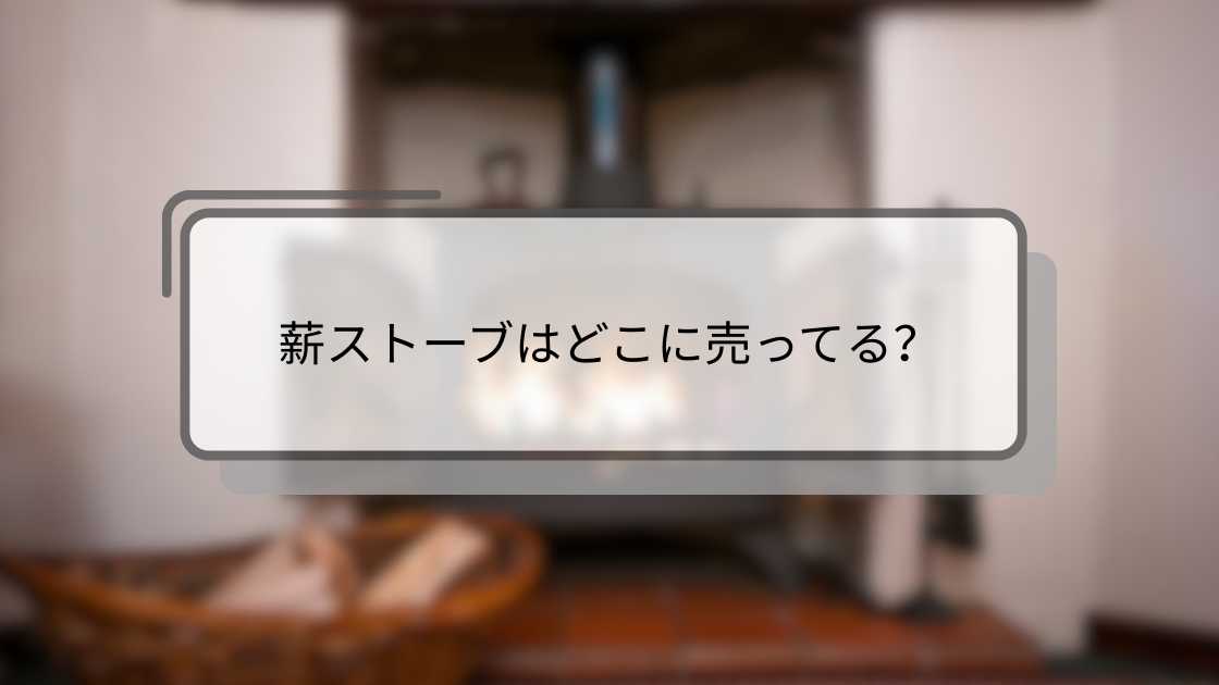薪ストーブはどこに売ってる?ホームセンター(カインズ)やコストコ・コーナンやニトリ等どこで買う?