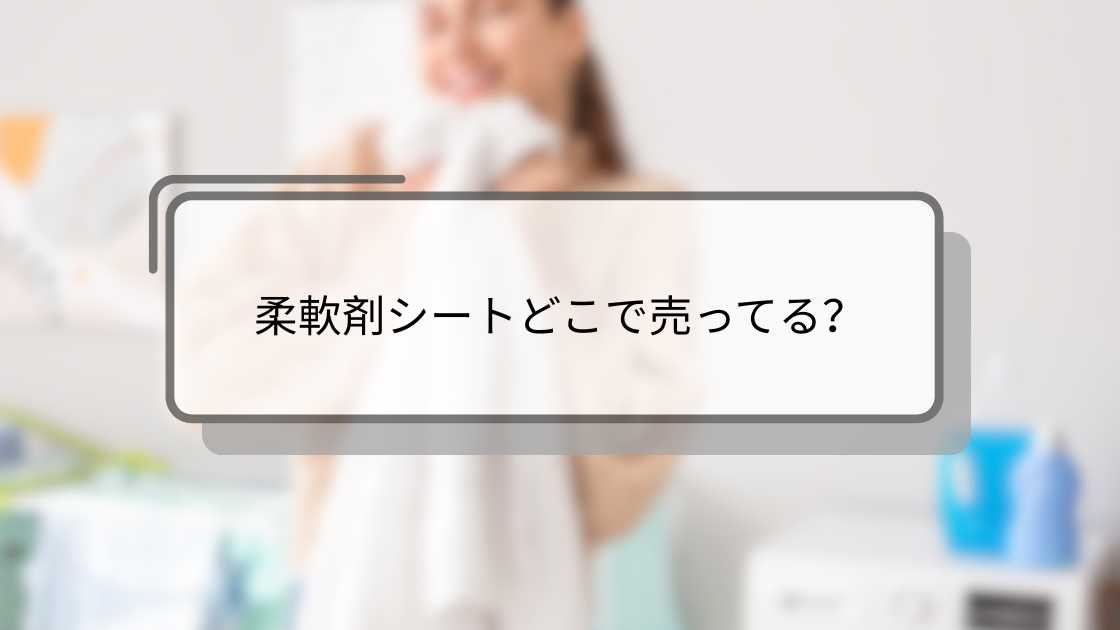 柔軟剤シートどこで売ってる?ドンキやマツキヨ・ダイソー(100均)等を調査!ダウニーシートも