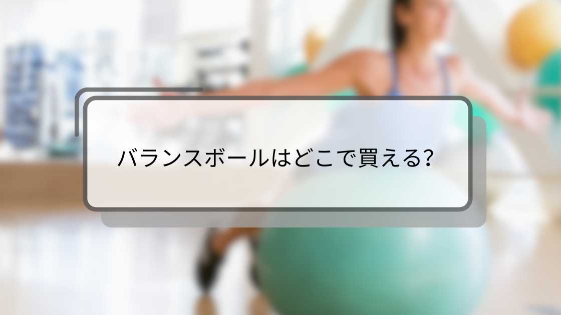 バランスボールはどこで買える?ダイソー(100均)やニトリ・カインズやドンキなど販売店は?
