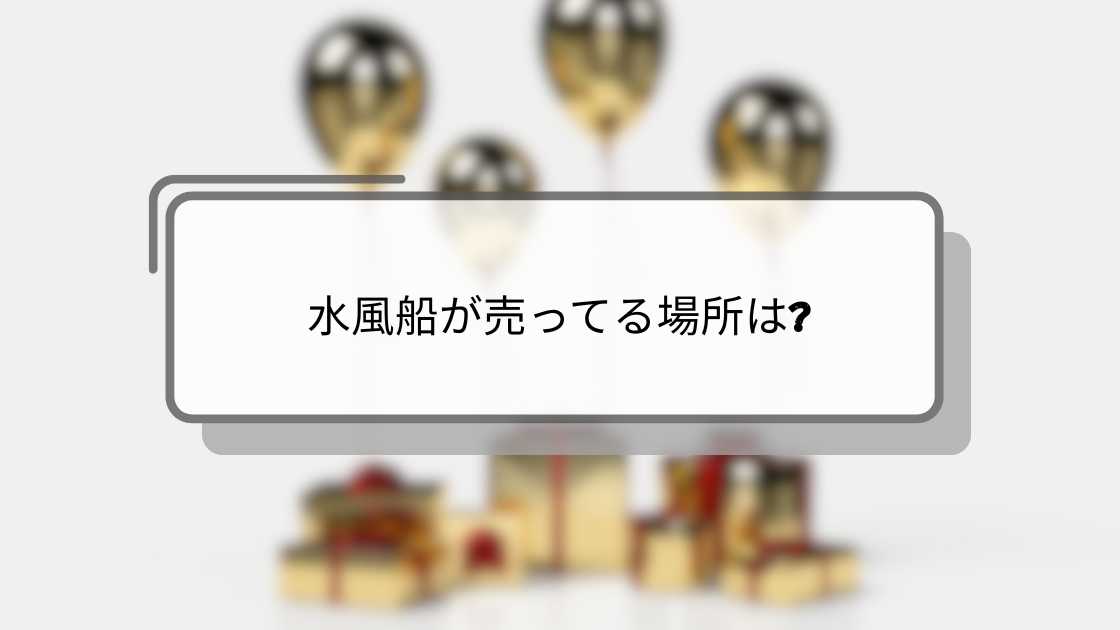 水風船が売ってる場所は?100均(ダイソー・セリア)やドンキ・コストコやコンビニ等どこに売ってる?