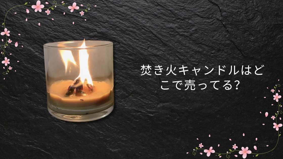 焚き火キャンドルはどこで売ってる?ロフトやダイソー(100均)や百貨店など取扱店(販売店)は?