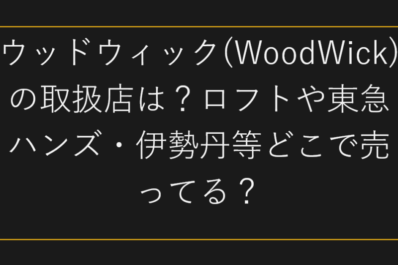 ウッドウィック(WoodWick)の取扱店は？ロフトや東急ハンズ・伊勢丹等どこで売ってる？