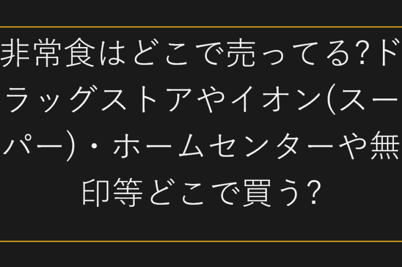 非常食はどこで売ってる?ドラッグストアやイオン(スーパー)・ホームセンターや無印等どこで買う?
