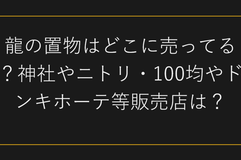 龍の置物はどこに売ってる？神社やニトリ・100均やドンキホーテ等販売店は？