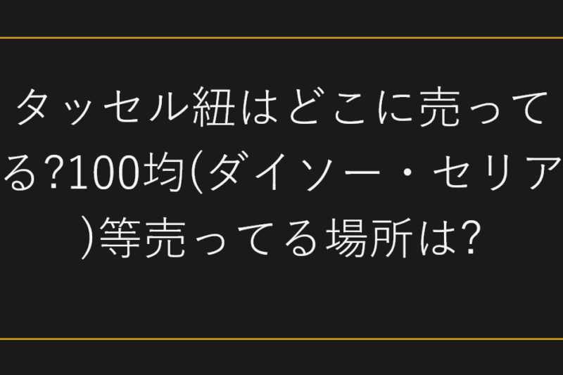タッセル紐はどこに売ってる?100均(ダイソー・セリア)等売ってる場所は?