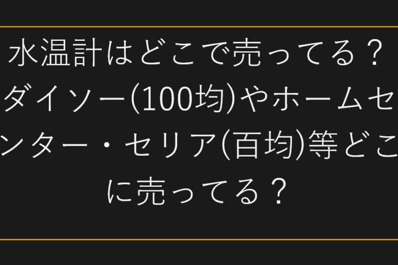 水温計はどこで売ってる？ダイソー(100均)やホームセンター・セリア(百均)等どこに売ってる？