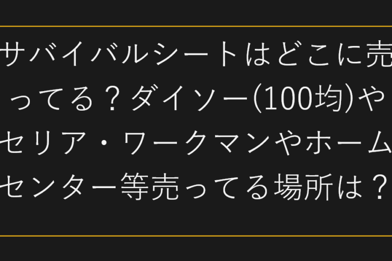 サバイバルシートはどこに売ってる？ダイソー(100均)やセリア・ワークマンやホームセンター等売ってる場所は？
