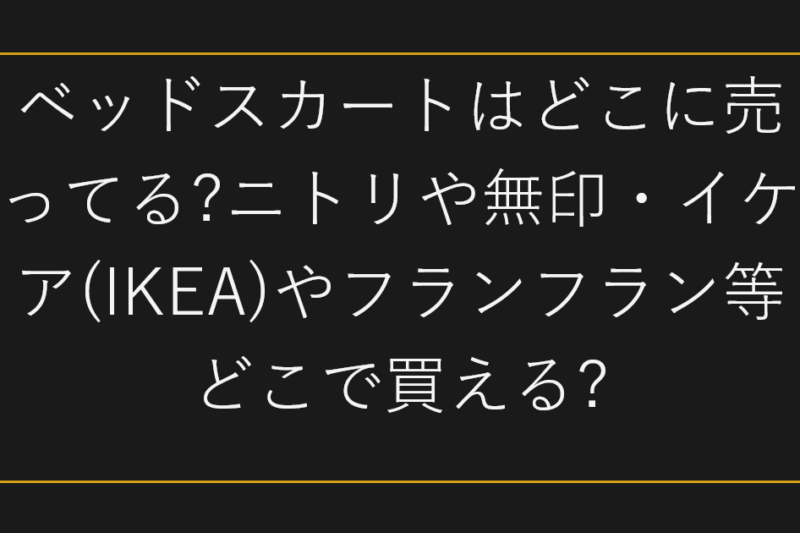 ベッドスカートはどこに売ってる?ニトリや無印・イケア(IKEA)やフランフラン等どこで買える?