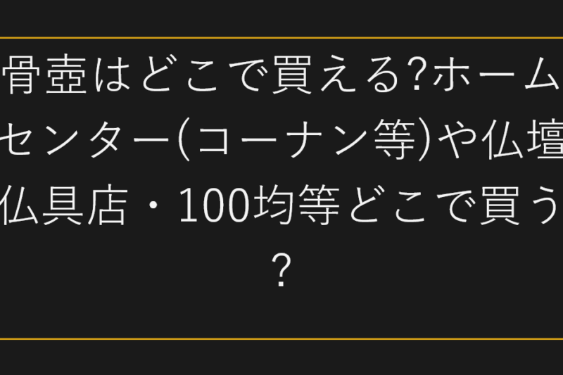 骨壺はどこで買える?ホームセンター(コーナン等)や仏壇仏具店・100均等どこで買う?