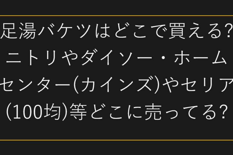 足湯バケツはどこで買える?ニトリやダイソー・ホームセンター(カインズ)やセリア(100均)等どこに売ってる?