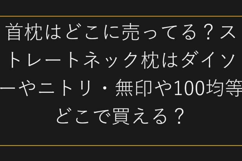 首枕はどこに売ってる？ストレートネック枕はダイソーやニトリ・無印や100均等どこで買える？