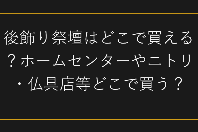 後飾り祭壇はどこで買える？ホームセンターやニトリ・仏具店等どこで買う？