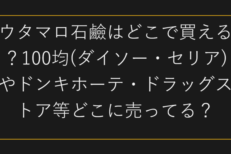 ウタマロ石鹼はどこで買える？100均(ダイソー・セリア)やドンキホーテ・ドラッグストア等どこに売ってる？