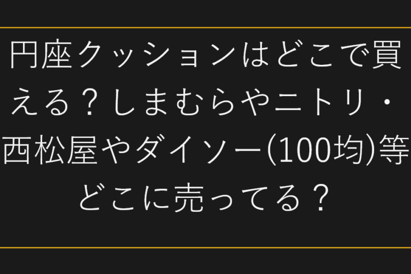 円座クッションはどこで買える？しまむらやニトリ・西松屋やダイソー(100均)等どこに売ってる？