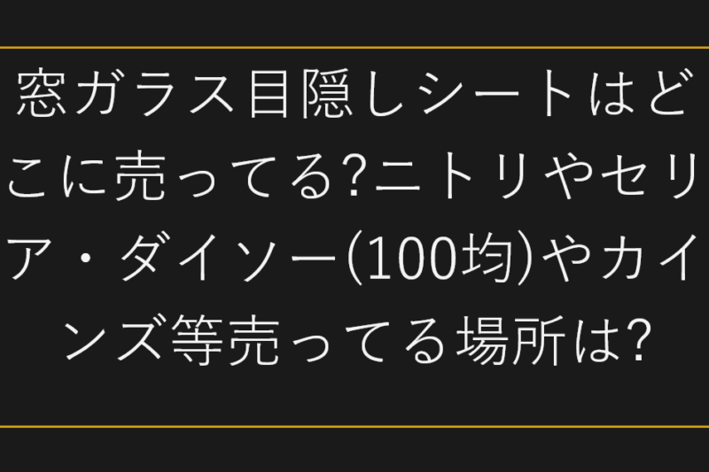 窓ガラス目隠しシートはどこに売ってる?ニトリやセリア・ダイソー(100均)やカインズ等売ってる場所は?