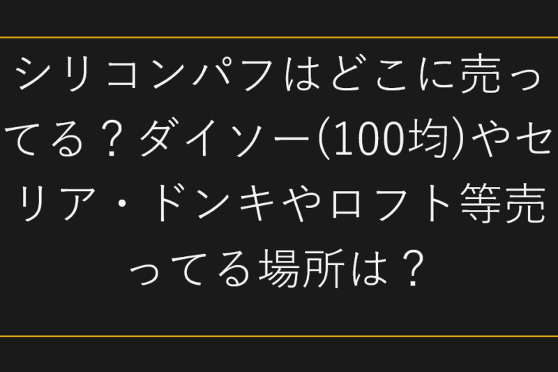 シリコンパフはどこに売ってる？ダイソー(100均)やセリア・ドンキやロフト等売ってる場所は？