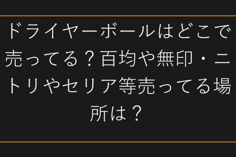 ドライヤーボールはどこで売ってる？百均や無印・ニトリやセリア等売ってる場所は？
