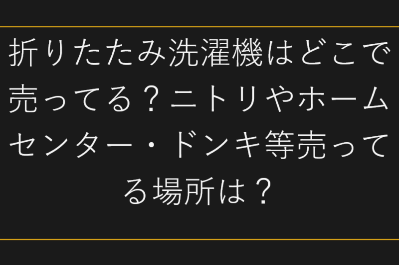 折りたたみ洗濯機はどこで売ってる？ニトリやホームセンター・ドンキ等売ってる場所は？