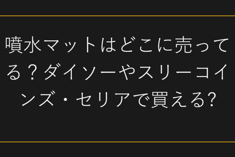 噴水マットはどこに売ってる？ダイソーやスリーコインズ・セリアで買える?
